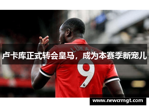 卢卡库正式转会皇马，成为本赛季新宠儿